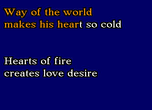 TWay of the world
makes his heart so cold

Hearts of fire
creates love desire