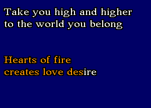 Take you high and higher
to the world you belong

Hearts of fire
creates love desire