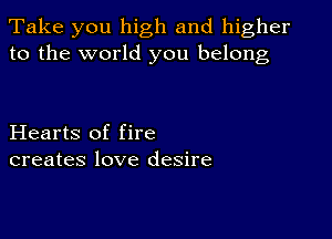 Take you high and higher
to the world you belong

Hearts of fire
creates love desire