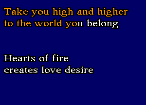 Take you high and higher
to the world you belong

Hearts of fire
creates love desire