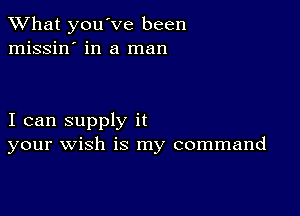 What you've been
missin' in a man

I can supply it
your wish is my command