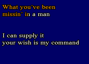 What you've been
missin' in a man

I can supply it
your wish is my command