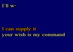 I can supply it
your wish is my command