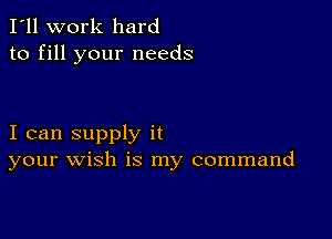 I'll work hard
to fill your needs

I can supply it
your wish is my command