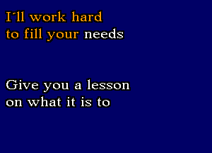 I'll work hard
to fill your needs

Give you a lesson
on what it is to