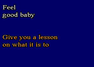 Feel
good baby

Give you a lesson
on what it is to