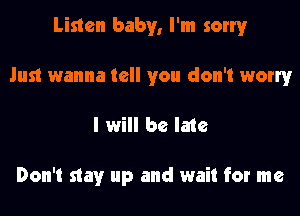Listen baby, I'm sorry
Just wanna tell you don't worry
I will be late

Don't stay up and wait for me