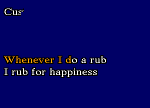 XVhenever I do a rub
I rub for happiness