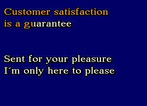 Customer satisfaction
is a guarantee

Sent for your pleasure
I'm only here to please