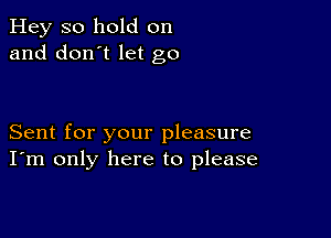 Hey so hold on
and don't let go

Sent for your pleasure
I'm only here to please