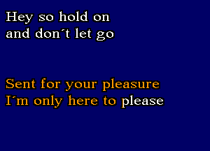 Hey so hold on
and don't let go

Sent for your pleasure
I'm only here to please