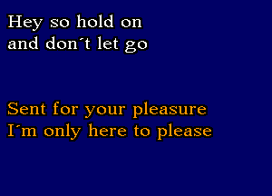 Hey so hold on
and don't let go

Sent for your pleasure
I'm only here to please