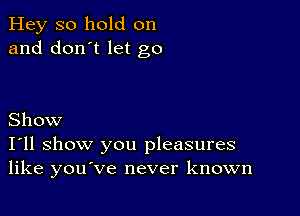 Hey so hold on
and don't let go

Show
I'll show you pleasures
like youve never known