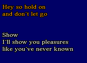 Hey so hold on
and don't let go

Show
I'll show you pleasures
like youve never known