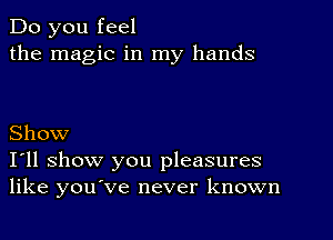 Do you feel
the magic in my hands

Show
I'll show you pleasures
like you've never knoan