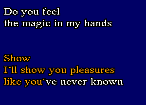 Do you feel
the magic in my hands

Show
I'll show you pleasures
like you've never knoan