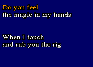 Do you feel
the magic in my hands

XVhen I touch
and rub you the rig