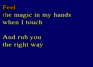 Feel

the magic in my hands
when I touch

And rub you
the right way