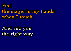 Feel

the magic in my hands
when I touch

And rub you
the right way