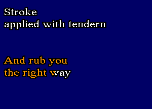 Stroke
applied with tendern

And rub you
the right way