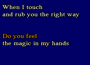 When I touch
and rub you the right way

Do you feel
the magic in my hands