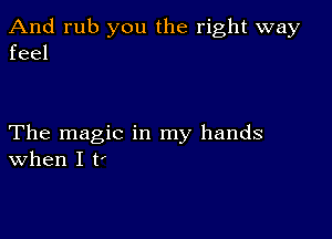 And rub you the right way
feel

The magic in my hands
When I t(