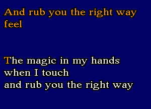 And rub you the right way
feel

The magic in my hands
when I touch

and rub you the right way