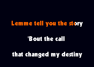 Lemme tell you the story

'Bout the call

that changed my destinyr