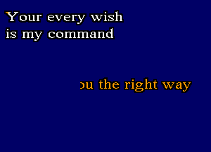 Your every wish
is my command

)u the right way