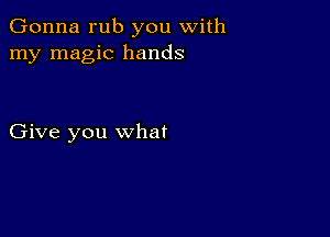 Gonna rub you with
my magic hands

Give you what