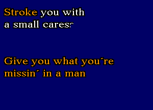 Stroke you with
a small caresr

Give you what you're
missin' in a man