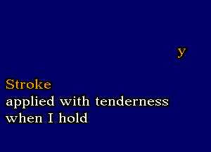 Stroke

applied with tenderness
When I hold