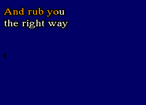 And rub you
the right way