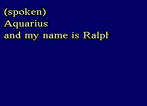 (spoken)
Aquarius
and my name is Ralpf