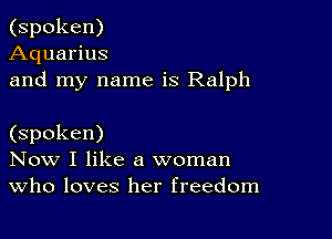(spoken)
Aquarius
and my name is Ralph

(spoken)
Now I like a woman
Who loves her freedom