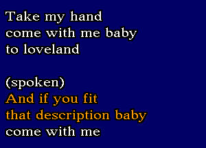 Take my hand
come with me baby
to loveland

(spoken)

And if you fit

that description baby
come With me