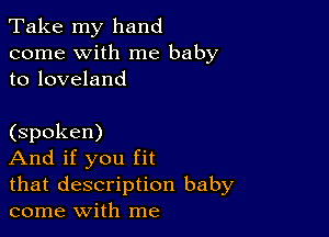 Take my hand
come with me baby
to loveland

(spoken)

And if you fit

that description baby
come With me
