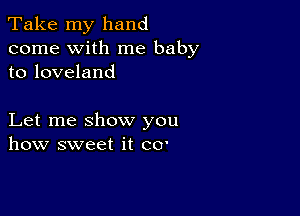 Take my hand
come with me baby
to loveland

Let me show you
how sweet it CO'