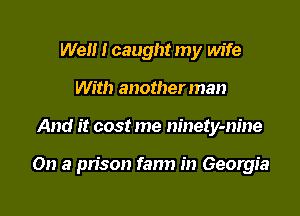 Well I caught my wife
With another man

And it cost me ninety-nine

On a pn'son fann in Georgia