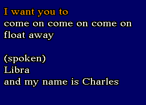 I want you to
come on come on come on
float away

(spoken)
Libra
and my name is Charles