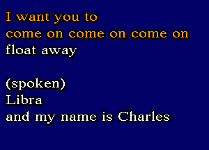 I want you to
come on come on come on
float away

(spoken)
Libra
and my name is Charles