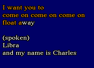 I want you to
come on come on come on
float away

(spoken)
Libra
and my name is Charles