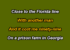 Close to the Florida line
With another man

And it cost me ninety-nine

On a pn'son fann in Georgia