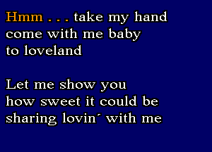 Hmm . . . take my hand
come with me baby
to loveland

Let me show you
how sweet it could be
sharing lovin' with me