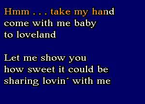 Hmm . . . take my hand
come with me baby
to loveland

Let me show you
how sweet it could be
sharing lovin' with me