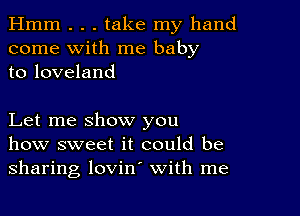 Hmm . . . take my hand
come with me baby
to loveland

Let me show you
how sweet it could be
sharing lovin' with me