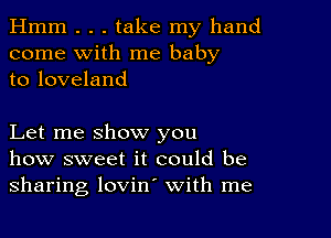 Hmm . . . take my hand
come with me baby
to loveland

Let me show you
how sweet it could be
sharing lovin' with me