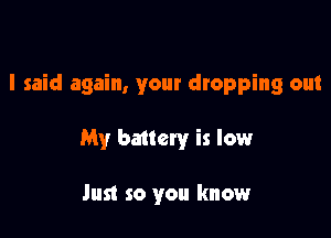 I said again, your dropping out

My bauery is lowr

Just so you know