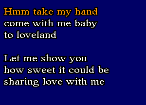 Hmm take my hand
come with me baby
to loveland

Let me show you
how sweet it could be
sharing love with me