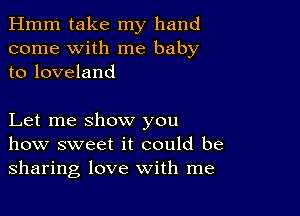 Hmm take my hand
come with me baby
to loveland

Let me show you
how sweet it could be
sharing love with me